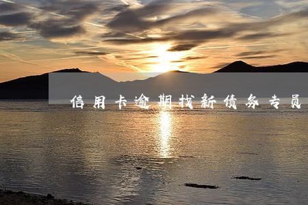 信用卡逾期找新债务专员管用吗 信用卡逾期找新债务专员管用吗