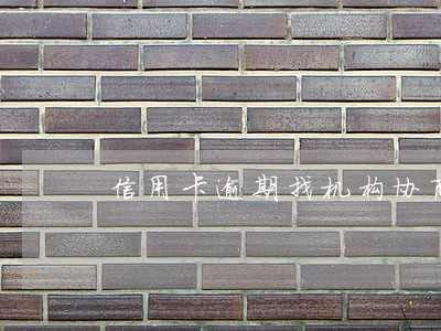 信用卡逾期找机构协商靠谱吗
