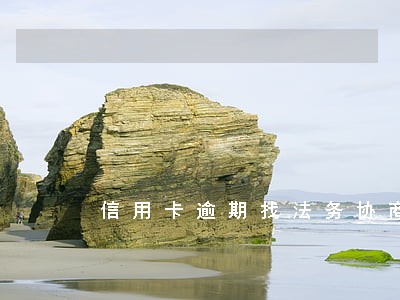 信用卡逾期找法务协商靠谱吗邮政 信用卡逾期找法务协商靠谱吗邮政