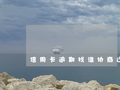 信用卡逾期找谁协商还本金 信用卡逾期找谁协商还本金