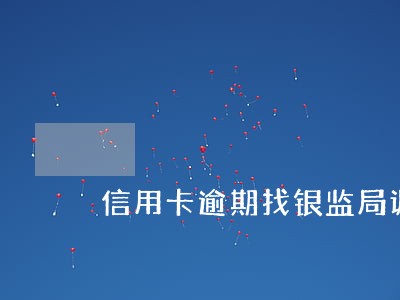 信用卡逾期找银监局调解有用吗 信用卡逾期找银监局调解有用吗