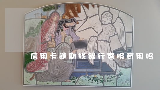 信用卡逾期找银行客服有用吗 信用卡逾期找银行客服有用吗