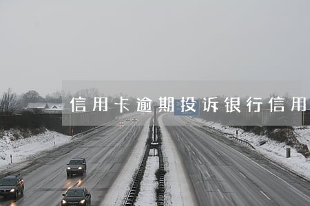 信用卡逾期投诉银行信用卡 信用卡逾期投诉银行信用卡