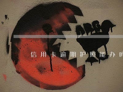 信用卡逾期护照能办吗 信用卡逾期护照能办吗