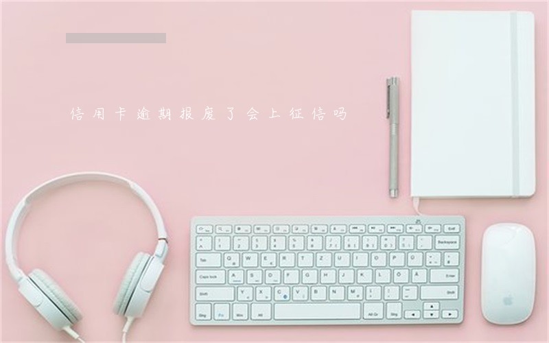 信用卡逾期报废了会上征信吗 信用卡逾期报废了会上征信吗