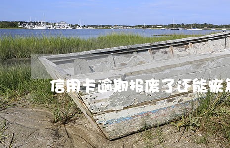 信用卡逾期报废了还能恢复吗 信用卡逾期报废了还能恢复吗