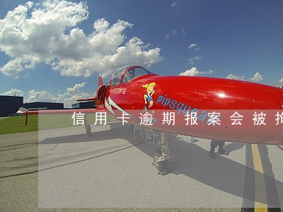 信用卡逾期报案会被拘留吗 信用卡逾期报案会被拘留吗