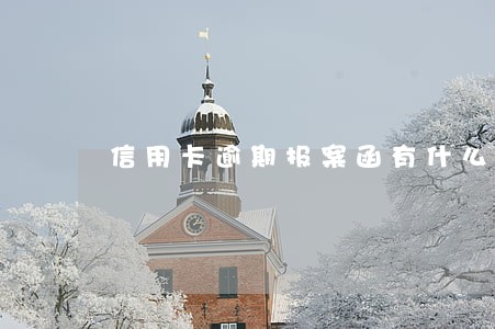 信用卡逾期报案函有什么作用 信用卡逾期报案函有什么作用