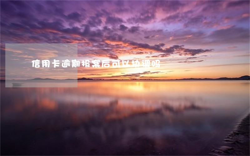 信用卡逾期报案后可以协调吗 信用卡逾期报案后可以协调吗