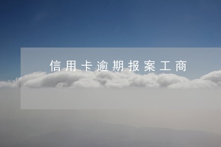 信用卡逾期报案工商 信用卡逾期报案工商