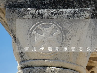 信用卡逾期报警怎么办