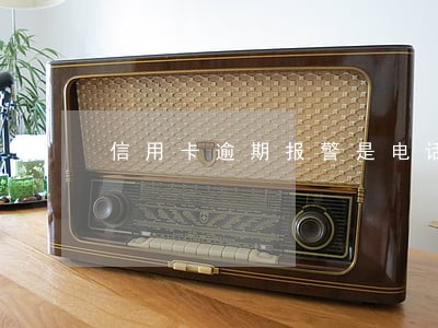 信用卡逾期报警是电话通知 信用卡逾期报警是电话通知