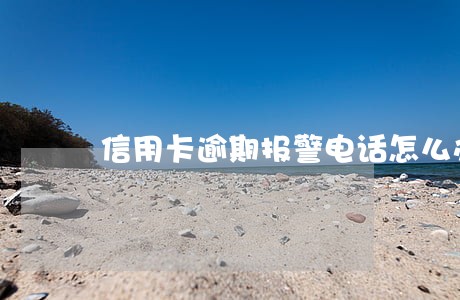 信用卡逾期报警电话怎么办 信用卡逾期报警电话怎么办