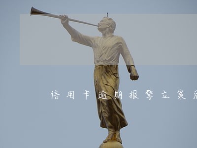 信用卡逾期报警立案后是什么时候 信用卡逾期报警立案后是什么时候