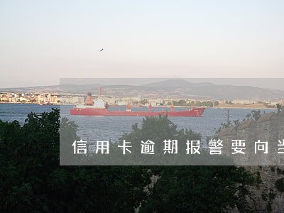 信用卡逾期报警要向当地报警吗 信用卡逾期报警要向当地报警吗