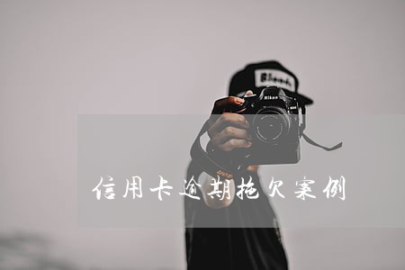 信用卡逾期拖欠案例 信用卡逾期拖欠案例