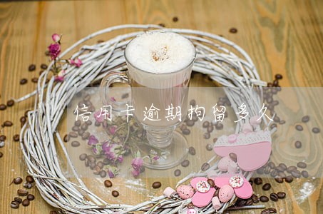 信用卡逾期拘留多久 信用卡逾期拘留多久