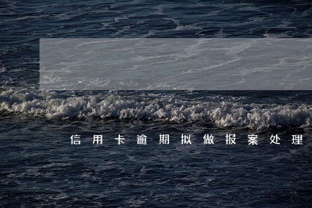 信用卡逾期拟做报案处理 信用卡逾期拟做报案处理