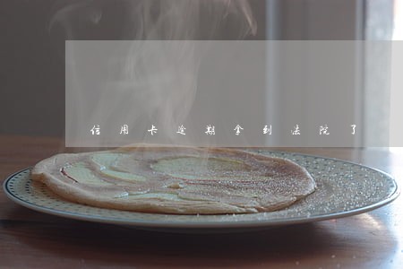 信用卡逾期拿到法院了 信用卡逾期拿到法院了