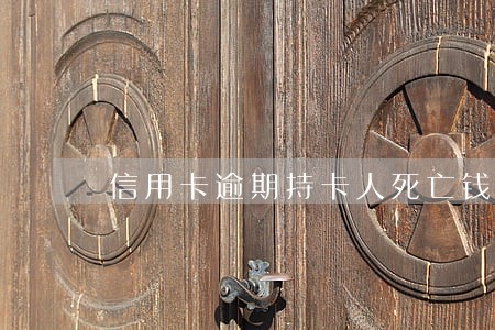 信用卡逾期持卡人死亡钱还用还吗 信用卡逾期持卡人死亡钱还用还吗