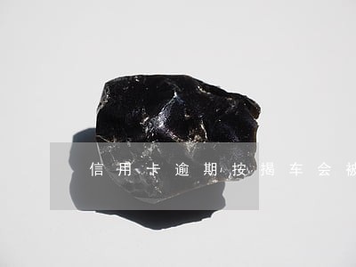 信用卡逾期按揭车会被拉走吗 信用卡逾期按揭车会被拉走吗