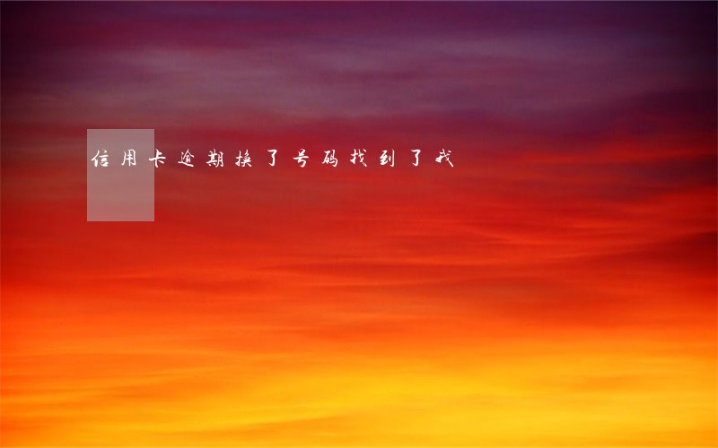 信用卡逾期换了号码找到了我 信用卡逾期换了号码找到了我