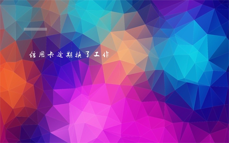 信用卡逾期换了工作 信用卡逾期换了工作