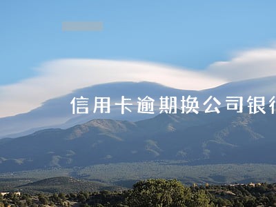 信用卡逾期换公司银行能找到吗 信用卡逾期换公司银行能找到吗