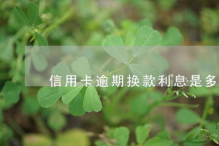 信用卡逾期换款利息是多少 信用卡逾期换款利息是多少