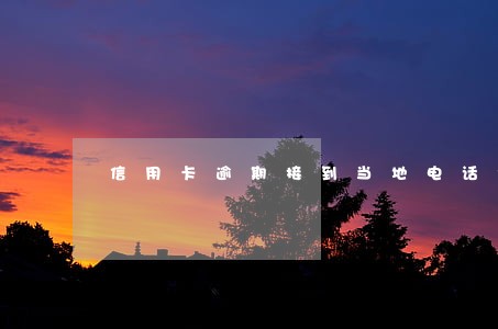 信用卡逾期接到当地电话说是上门 信用卡逾期接到当地电话说是上门
