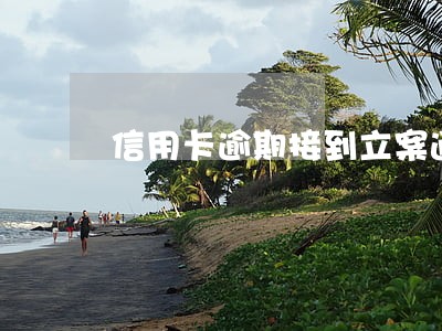 信用卡逾期接到立案通知怎么办 信用卡逾期接到立案通知怎么办