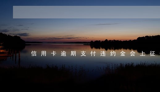 信用卡逾期支付违约金会上征信吗 信用卡逾期支付违约金会上征信吗
