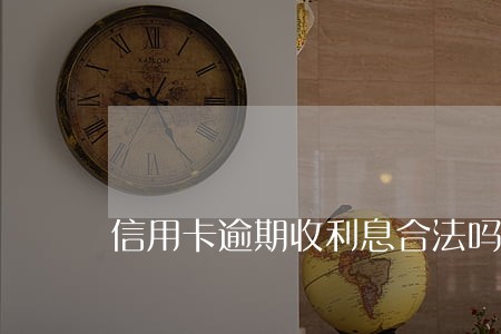 信用卡逾期收利息合法吗 信用卡逾期收利息合法吗