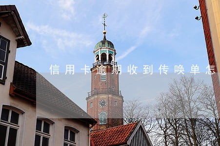 信用卡逾期收到传唤单怎么办 信用卡逾期收到传唤单怎么办
