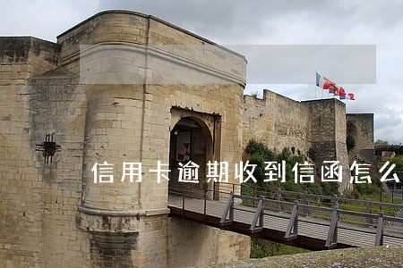 信用卡逾期收到信函怎么办 信用卡逾期收到信函怎么办