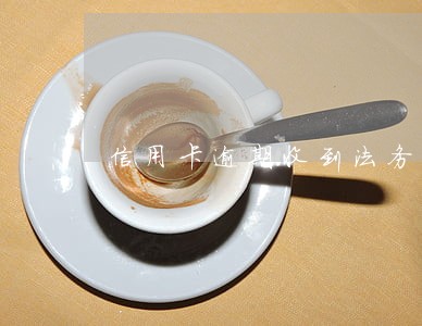 信用卡逾期收到法务信息 信用卡逾期收到法务信息