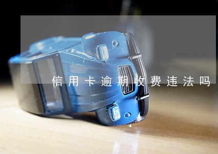 信用卡逾期收费违法吗 信用卡逾期收费违法吗