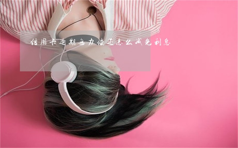 信用卡逾期无力偿还怎么减免利息 信用卡逾期无力偿还怎么减免利息