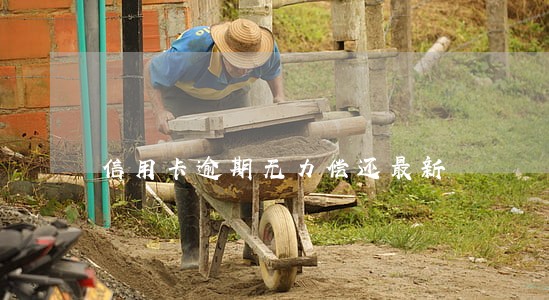 信用卡逾期无力偿还最新 信用卡逾期无力偿还最新