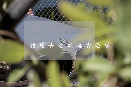 信用卡逾期无力还贷 信用卡逾期无力还贷