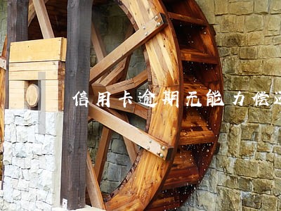 信用卡逾期无能力偿还病情严重 信用卡逾期无能力偿还病情严重