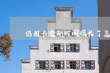 信用卡逾期时间很长了怎么办 信用卡逾期时间很长了怎么办
