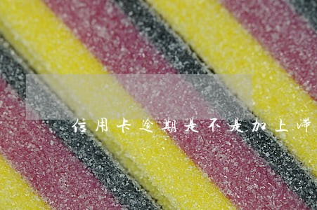 信用卡逾期是不是加上滞纳金判刑 信用卡逾期是不是加上滞纳金判刑