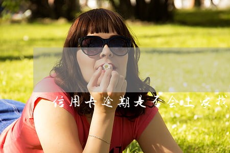 信用卡逾期是否会上家找 信用卡逾期是否会上家找