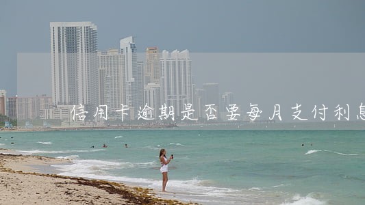 信用卡逾期是否要每月支付利息呢 信用卡逾期是否要每月支付利息呢