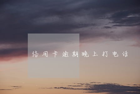 信用卡逾期晚上打电话 信用卡逾期晚上打电话