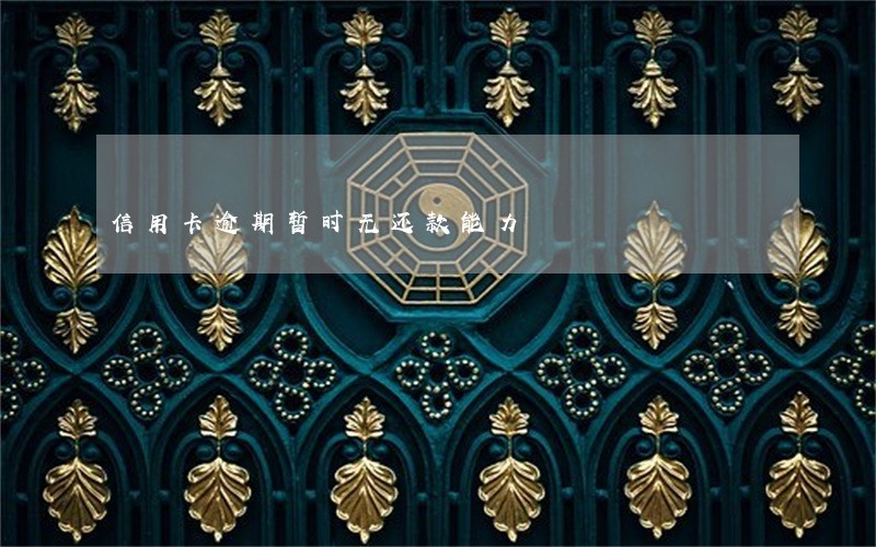 信用卡逾期暂时无还款能力 信用卡逾期暂时无还款能力