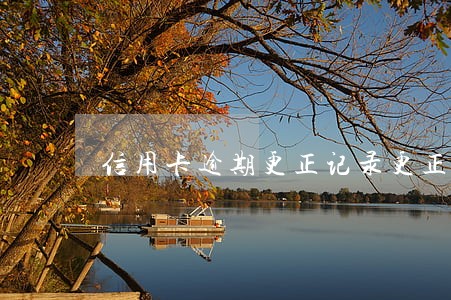 信用卡逾期更正记录更正 信用卡逾期更正记录更正
