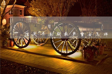 信用卡逾期最严重会怎样 信用卡逾期最严重会怎样