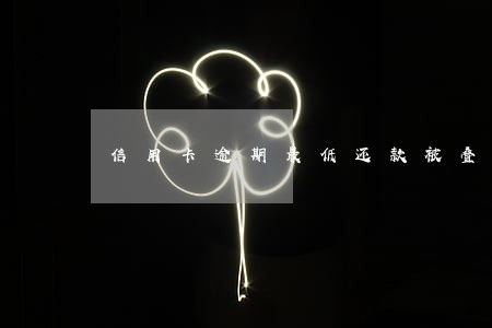 信用卡逾期最低还款被叠加 信用卡逾期最低还款被叠加